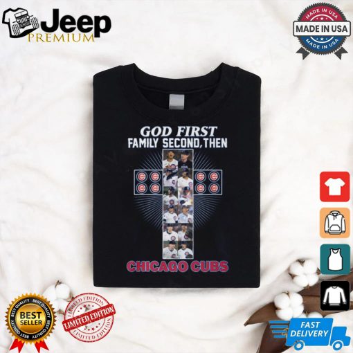 GOD FIRST FAMILY SECOND, THEN CHICAGO CUBS shirt