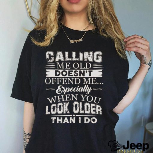 Galling me old doesn’t offend me especially when you look older than i do shirt