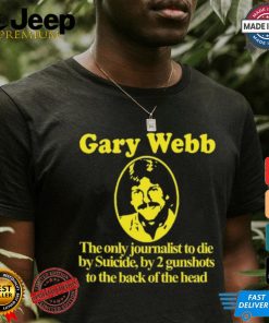 Gary Webb The Only Journalist To Die By Suicide By 2 Gunshots To Back Of The Head Shirt