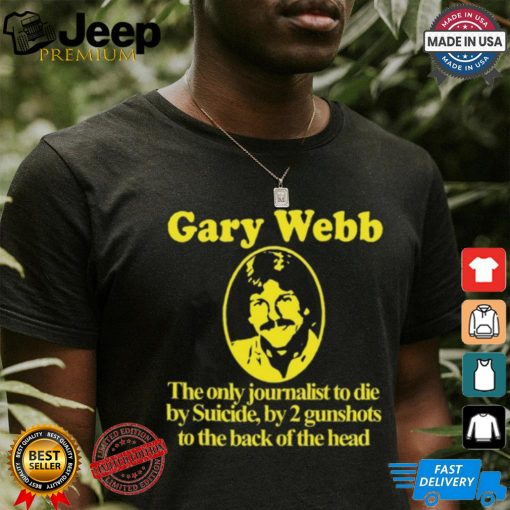 Gary Webb The Only Journalist To Die By Suicide By 2 Gunshots To Back Of The Head Shirt