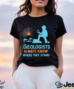 Geologists always know where they stand shirt