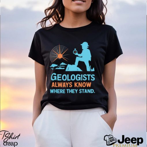 Geologists always know where they stand shirt