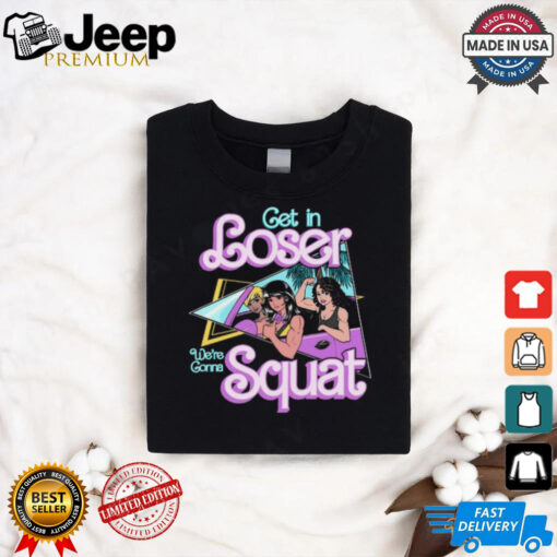 Get In Loser We're Gonna Squat T Shirt