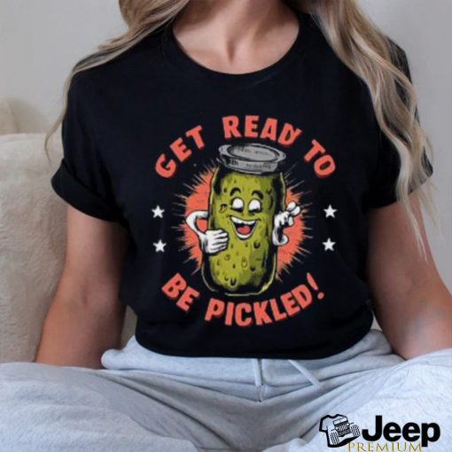 Get Ready to Be Pickled! T Shirt