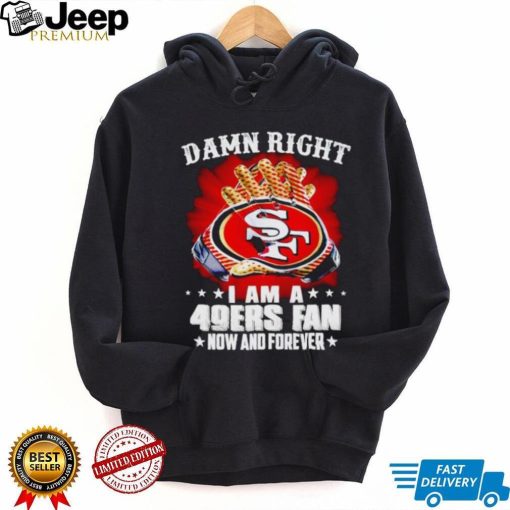 Glove damn right I am a 49ers fan now and forever shirt