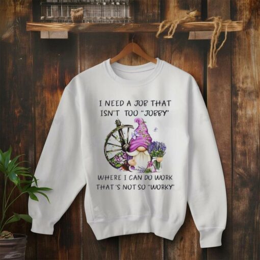 Gnome I need a job that isn’t too jobby where I can do work that’s not so worky shirt