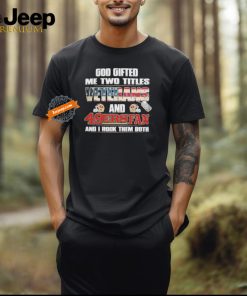 God Gifted Me Two Titles Veterans And San Francisco 49ers Fan And I Rock Them Both T Shirt