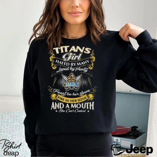 Gold Coast Titans Girl Hated By Many Loved By Plenty Heart On Her Sleeve Fire In Her Soul And A Mouth She Can’t Control Shirt