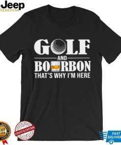 Golf and bourbon that’s why I’m here shirt