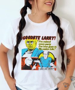 Goodbye Larry I’ve ruined every party I’ve ever gone to my entire life shirt