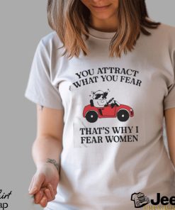 Got Funny You Attract What You Fear That’s Why I Fear Women shirt