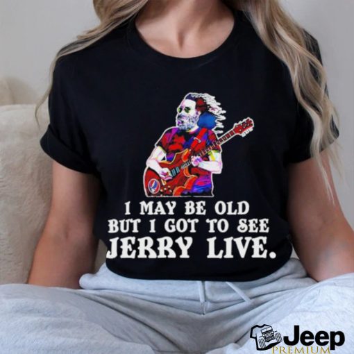 Grateful Dead I May Be Old But I Gotta See Jerry Live 2024 Shirt
