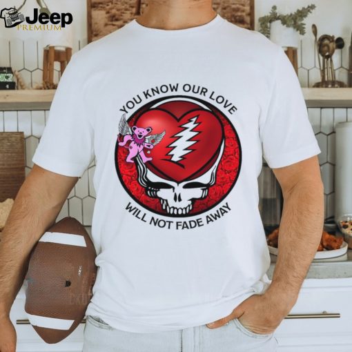 Grateful Dead Valentine day you know our love will not fade away shirt