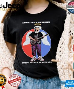 Gratefull Dead a lovely view on heaven but i’d rather be with you shirt