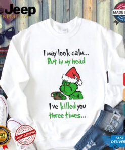 Grinch I may look calm but in my head I’ve killed you three times shirt