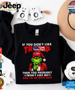 Grinch if you don’t like Trump then you probably won’t like me shirt