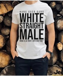 Hang Over Gang White Straight Male How Else May I Offend You shirt