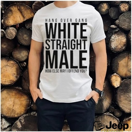 Hang Over Gang White Straight Male How Else May I Offend You shirt