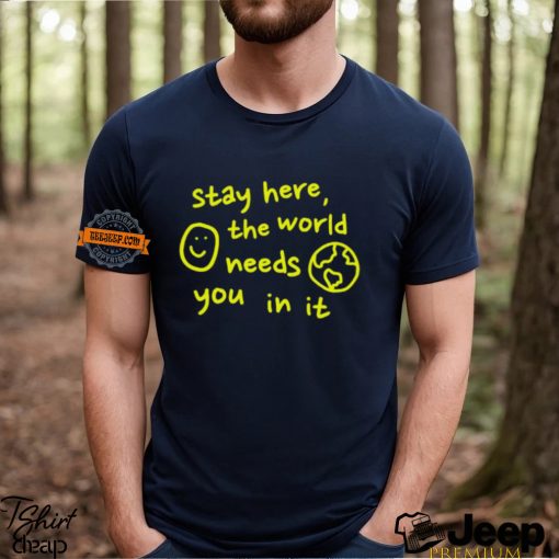 Happiness Project Stay Here The World Needs You In It Shirt