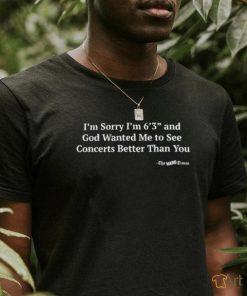 Hardpes I'm Sorry I'm 6'3'' And God Wanted Me To See Concerts Better Than You Shirt