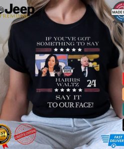 Harris Walz If You Have Something To Day Say It To My Face 2024 Shirt