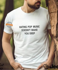 Hating Pop Music Doesn’t Make You Deep T Shirt