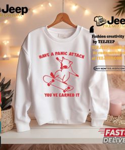 Have A Panic Attack You’ve Earned It Shirt