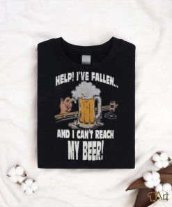 Help Ive Fallen And I Cant Reach My Beer Shirt