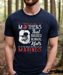 Here’s To The Mothers That Raised Normal Kids And To The Select Few That Raised Marines Shirt