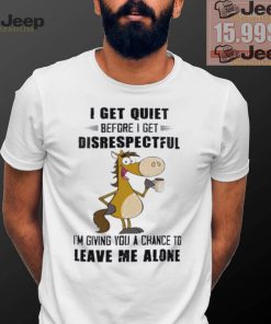 Horse I get quiet before I get disrespectful I’m giving you a chance to leave me alone shirt