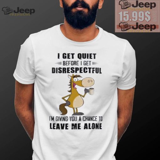 Horse I get quiet before I get disrespectful I’m giving you a chance to leave me alone shirt