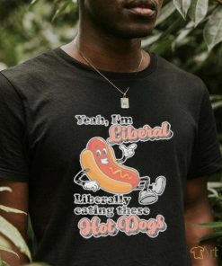 Hot dog Yeah I’m Liberal Liberally Eating These Hot Dogs Shirt