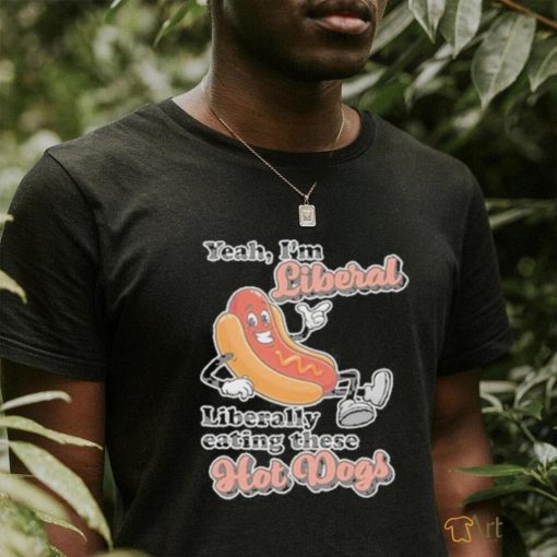 Hot dog Yeah I’m Liberal Liberally Eating These Hot Dogs Shirt