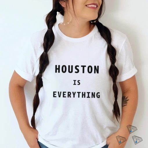 Houston is everything shirt