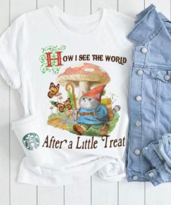 How I See The World After A Little Treat T Shirt