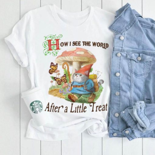 How I See The World After A Little Treat T Shirt