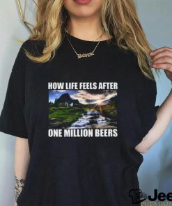 How Life Feels After One Million Beers Shirt