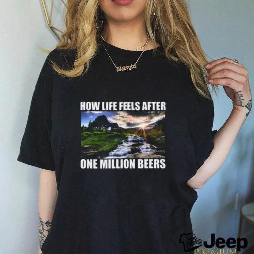 How Life Feels After One Million Beers Shirt