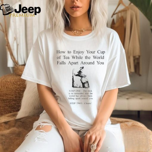 How To Enjoy Your Cup Of Tea While The World Falls Apart Around You Shirt