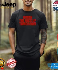 Hurry The Fuck Up Tomorrow t shirt