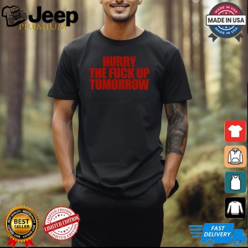 Hurry The Fuck Up Tomorrow t shirt