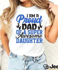 I AM A PROUD DAD of a super awesome daughter shirt
