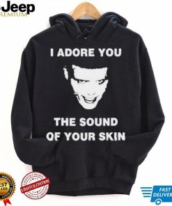 I Adore You The Sound Of Your Skin Shirt