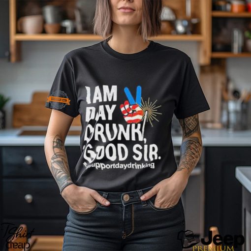 I Am Day Drunk Good Sir 4th Of July Shirt