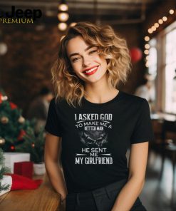 I Asked God To Make Me A Better Man He Sent Me My Girlfriend T Shirt