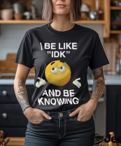 I Be Like Idk And Be Knowing Shirt