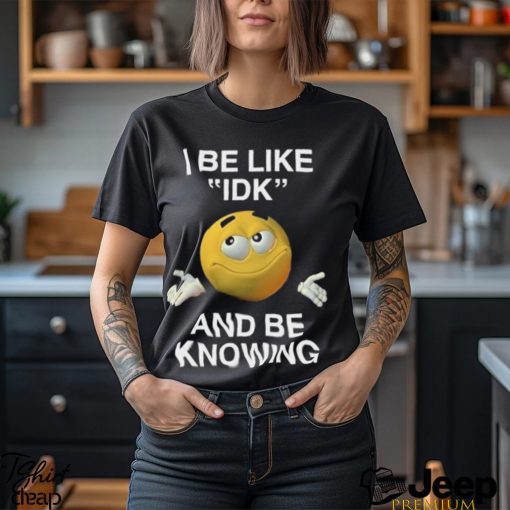 I Be Like Idk And Be Knowing Shirt