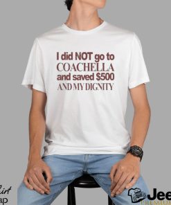 I Did Not Go To Coachella And Saved $500 And My Dignity T shirt