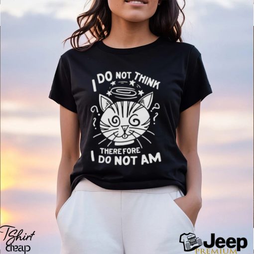 I Do Not Think Therefore I Do Not Am Shirt