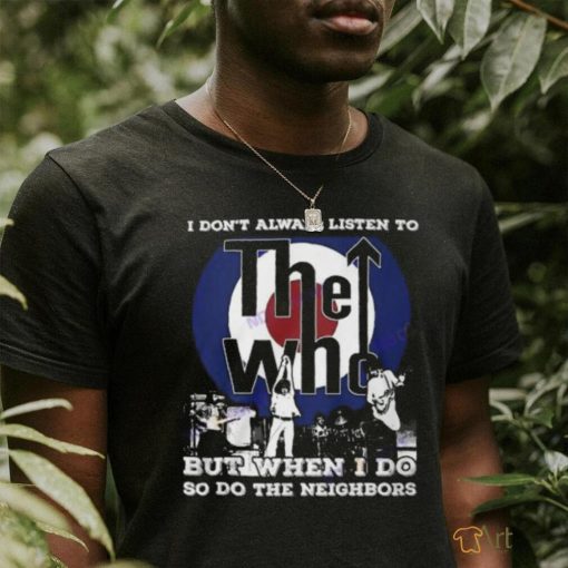 I Dont Always Listien To But When I Do So Do The Neighbors The Who Unisex T Shirt